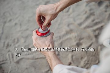 2、現(xiàn)在貴州茅臺基層員工薪資待遇怎么樣，有知道的嗎？