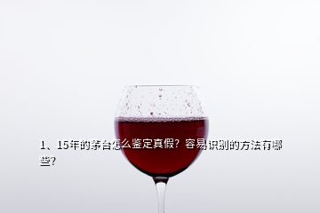 1、15年的茅臺(tái)怎么鑒定真假？容易識(shí)別的方法有哪些？