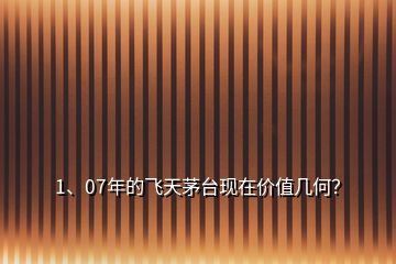 1、07年的飛天茅臺現(xiàn)在價值幾何？