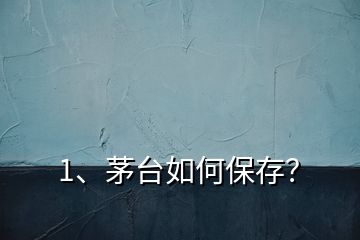 1、茅臺如何保存？
