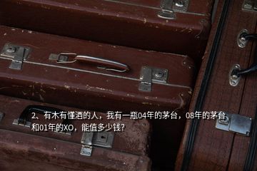 2、有木有懂酒的人，我有一瓶04年的茅臺(tái)，08年的茅臺(tái)和01年的XO，能值多少錢(qián)？