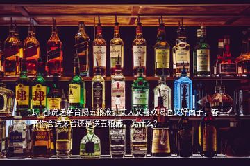 1、都說送茅臺喝五糧液，丈人又喜歡喝酒又好面子，春節(jié)你會送茅臺還是送五糧液，為什么？