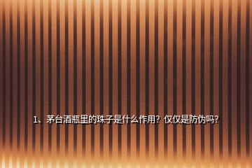 1、茅臺酒瓶里的珠子是什么作用？僅僅是防偽嗎？
