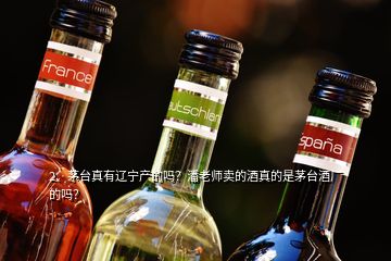 2、茅臺(tái)真有遼寧產(chǎn)的嗎？潘老師賣的酒真的是茅臺(tái)酒廠的嗎？
