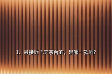 1、最接近飛天茅臺的，是哪一款酒？