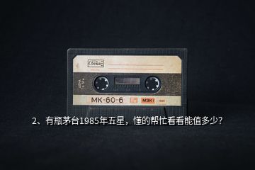 2、有瓶茅臺1985年五星，懂的幫忙看看能值多少？
