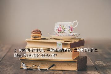 3、的中國有兩種酒，一是高端的茅臺，二是老百姓的二鍋頭，你覺得哪個(gè)是良心酒？