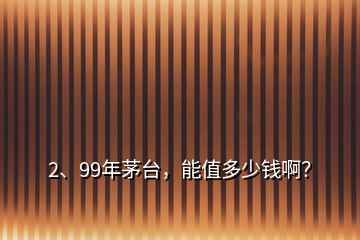 2、99年茅臺，能值多少錢??？