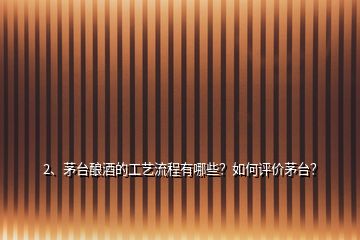 2、茅臺釀酒的工藝流程有哪些？如何評價茅臺？