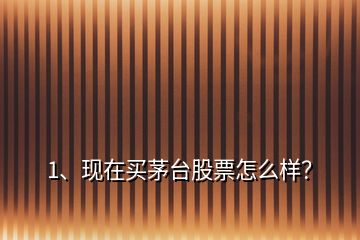 1、現(xiàn)在買茅臺股票怎么樣？