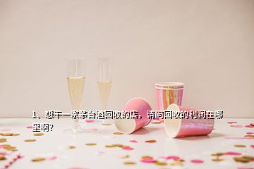 1、想干一家茅臺(tái)酒回收的店，請(qǐng)問(wèn)回收的利潤(rùn)在哪里??？
