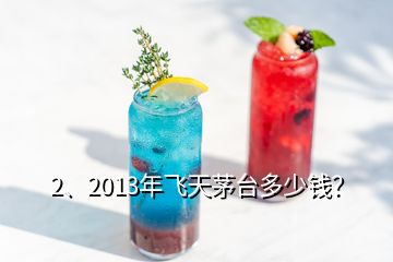 2、2013年飛天茅臺多少錢？