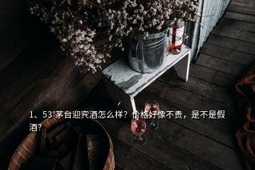 1、53°茅臺迎賓酒怎么樣？價格好像不貴，是不是假酒？