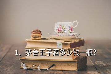 1、茅臺王子酒多少錢一瓶？