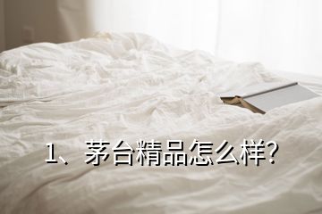 1、茅臺精品怎么樣？