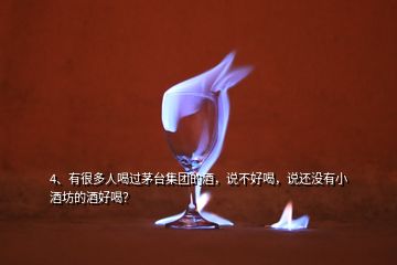 4、有很多人喝過茅臺(tái)集團(tuán)的酒，說不好喝，說還沒有小酒坊的酒好喝？