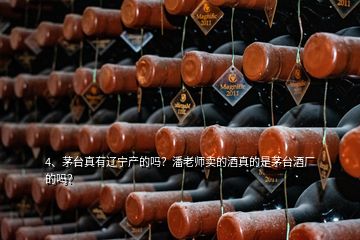 4、茅臺(tái)真有遼寧產(chǎn)的嗎？潘老師賣的酒真的是茅臺(tái)酒廠的嗎？