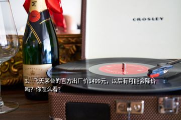 3、飛天茅臺的官方出廠價1499元，以后有可能會降價嗎？你怎么看？