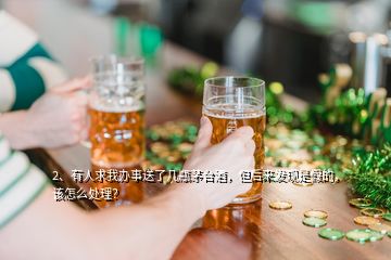 2、有人求我辦事送了幾瓶茅臺(tái)酒，但后來(lái)發(fā)現(xiàn)是假的，該怎么處理？