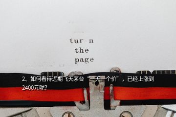 2、如何看待近期飛天茅臺(tái)“一天一個(gè)價(jià)”，已經(jīng)上漲到2400元呢？