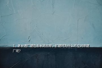 3、茅臺(tái)酒廠建在赤水河?xùn)|岸，擴(kuò)建時(shí)為什么不在對(duì)岸建廠呢？