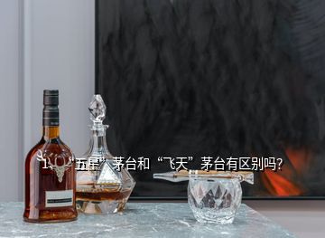 1、“五星”茅臺(tái)和“飛天”茅臺(tái)有區(qū)別嗎？