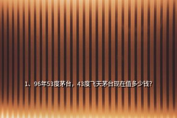 1、96年53度茅臺，43度飛天茅臺現(xiàn)在值多少錢？
