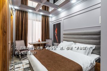 2、當(dāng)前為什么追捧“醬香型”酒，都是“茅臺(tái)鎮(zhèn)”產(chǎn)的，如何鑒別？