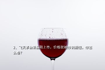 2、飛天茅臺(tái)新品剛上市，價(jià)格就被炒到翻倍，你怎么看？