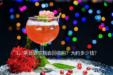 1、茅臺(tái)酒空瓶會(huì)回收嗎？大約多少錢？