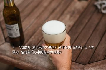 3、《戰(zhàn)狼3》演員真的大換血？會不會使《戰(zhàn)狼》與《戰(zhàn)狼2》在網(wǎng)友們心中的影響力減弱？