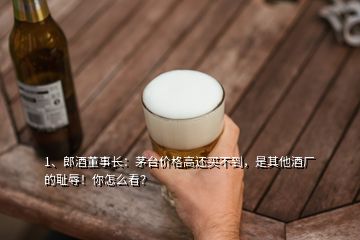 1、郎酒董事長(zhǎng)：茅臺(tái)價(jià)格高還買不到，是其他酒廠的恥辱！你怎么看？