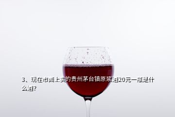 3、現(xiàn)在市面上賣的貴州茅臺(tái)鎮(zhèn)原漿酒20元一瓶是什么酒？