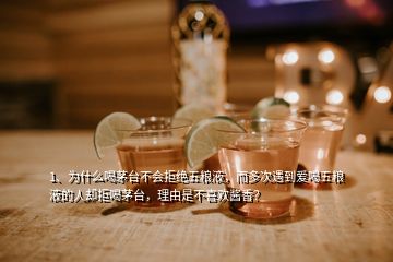 1、為什么喝茅臺不會拒絕五糧液，而多次遇到愛喝五糧液的人卻拒喝茅臺，理由是不喜歡醬香？