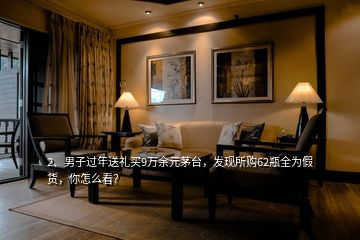 2、男子過年送禮買9萬余元茅臺，發(fā)現(xiàn)所購62瓶全為假貨，你怎么看？