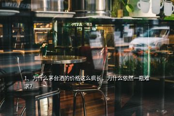1、為什么茅臺酒的價格這么瘋長，為什么依然一瓶難求？