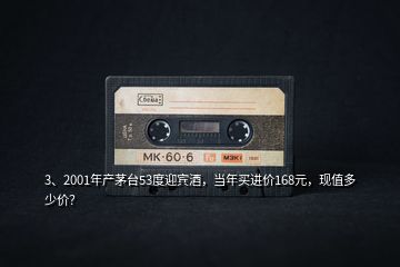 3、2001年產(chǎn)茅臺(tái)53度迎賓酒，當(dāng)年買進(jìn)價(jià)168元，現(xiàn)值多少價(jià)？