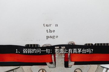 1、弱弱的問一句：市面上有真茅臺嗎？