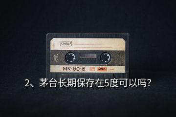 2、茅臺長期保存在5度可以嗎？