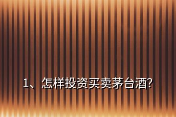 1、怎樣投資買賣茅臺酒？