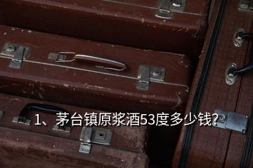 1、茅臺鎮(zhèn)原漿酒53度多少錢？