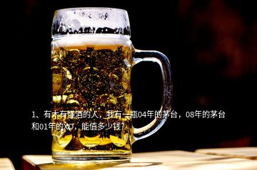1、有木有懂酒的人，我有一瓶04年的茅臺(tái)，08年的茅臺(tái)和01年的XO，能值多少錢？