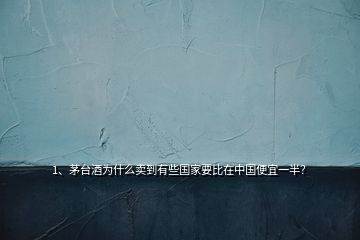 1、茅臺酒為什么賣到有些國家要比在中國便宜一半？