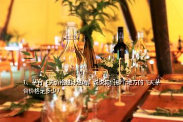 1、茅臺飛天價格越炒越兇，說說你們那個地方的飛天茅臺價格是多少？