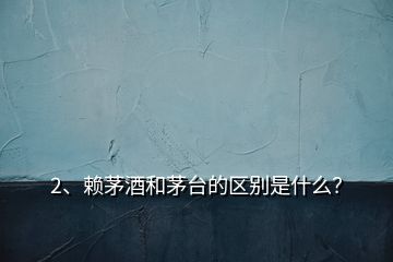 2、賴茅酒和茅臺的區(qū)別是什么？