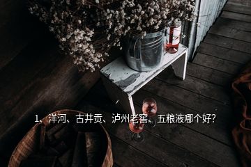 1、洋河、古井貢、瀘州老窖、五糧液哪個(gè)好？