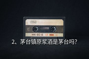 2、茅臺鎮(zhèn)原漿酒是茅臺嗎？