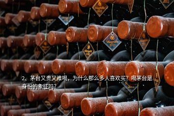 2、茅臺(tái)又貴又難喝，為什么那么多人喜歡買(mǎi)？喝茅臺(tái)是身份的象征嗎？