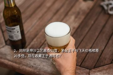 2、同樣是坤沙工藝醬香53度，茅臺王子與飛天價格相差20多倍，現(xiàn)在收藏王子酒可否？