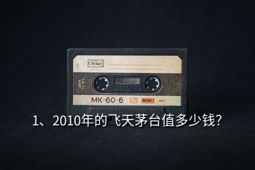 1、2010年的飛天茅臺值多少錢？